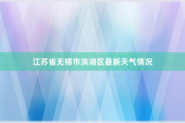 江苏省无锡市滨湖区最新天气情况