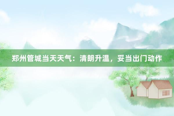 郑州管城当天天气：清朗升温，妥当出门动作